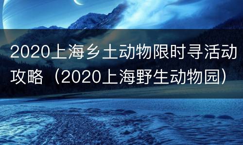 2020上海乡土动物限时寻活动攻略（2020上海野生动物园）