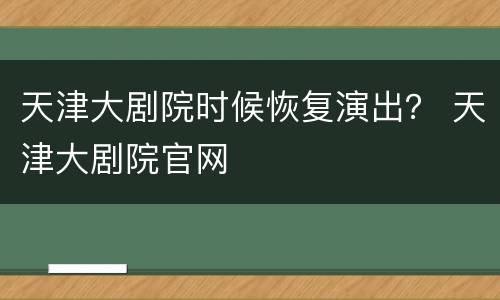 天津大剧院时候恢复演出？ 天津大剧院官网