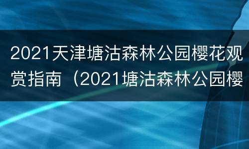 2021天津塘沽森林公园樱花观赏指南（2021塘沽森林公园樱花开了吗）
