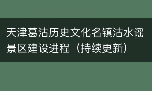 天津葛沽历史文化名镇沽水谣景区建设进程（持续更新）