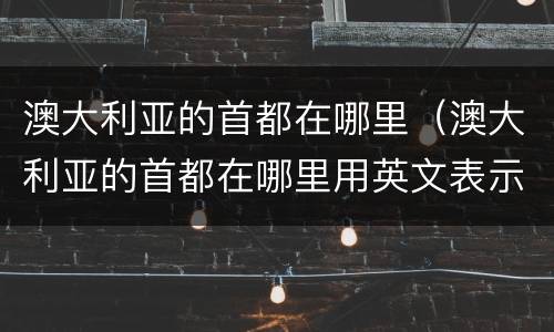 澳大利亚的首都在哪里（澳大利亚的首都在哪里用英文表示）
