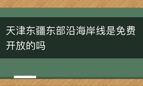天津东疆东部沿海岸线是免费开放的吗