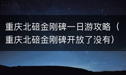 重庆北碚金刚碑一日游攻略（重庆北碚金刚碑开放了没有）