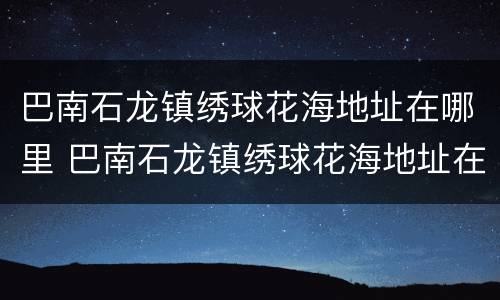 巴南石龙镇绣球花海地址在哪里 巴南石龙镇绣球花海地址在哪里呀