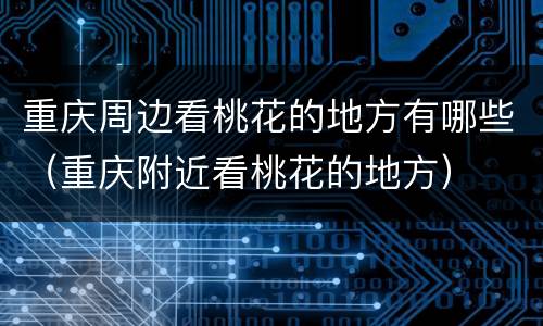 重庆周边看桃花的地方有哪些（重庆附近看桃花的地方）