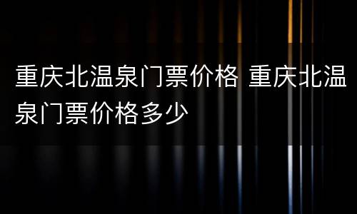 重庆北温泉门票价格 重庆北温泉门票价格多少