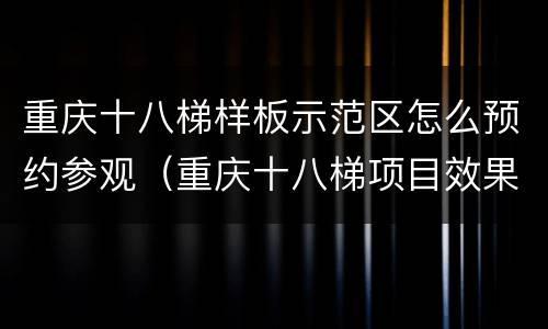 重庆十八梯样板示范区怎么预约参观（重庆十八梯项目效果图）