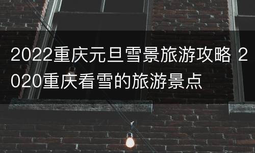 2022重庆元旦雪景旅游攻略 2020重庆看雪的旅游景点