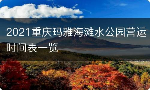 2021重庆玛雅海滩水公园营运时间表一览