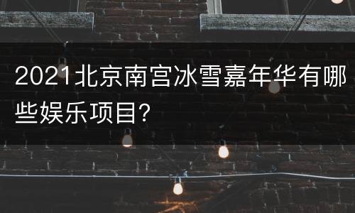 2021北京南宫冰雪嘉年华有哪些娱乐项目？