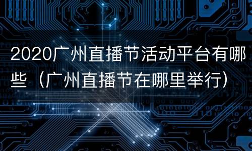2020广州直播节活动平台有哪些（广州直播节在哪里举行）