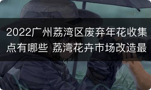 2022广州荔湾区废弃年花收集点有哪些 荔湾花卉市场改造最新消息