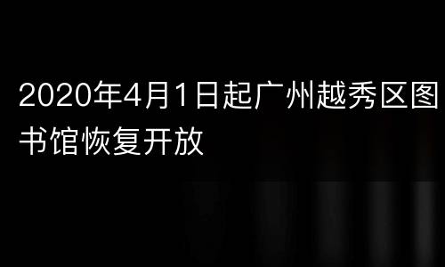 2020年4月1日起广州越秀区图书馆恢复开放