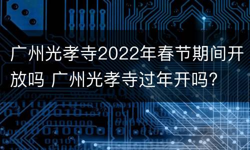 广州光孝寺2022年春节期间开放吗 广州光孝寺过年开吗?