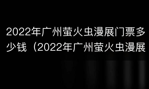 2022年广州萤火虫漫展门票多少钱（2022年广州萤火虫漫展门票多少钱啊）