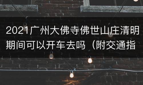 2021广州大佛寺佛世山庄清明期间可以开车去吗（附交通指引）
