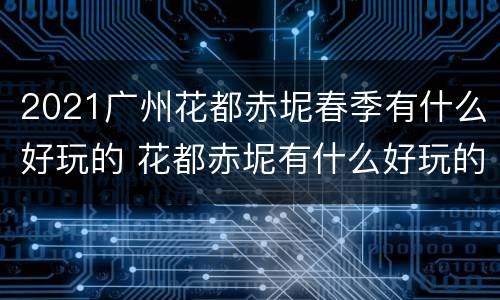 2021广州花都赤坭春季有什么好玩的 花都赤坭有什么好玩的地方