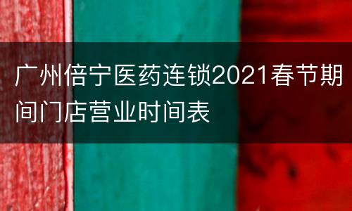广州倍宁医药连锁2021春节期间门店营业时间表