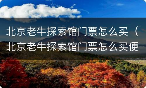 北京老牛探索馆门票怎么买（北京老牛探索馆门票怎么买便宜）