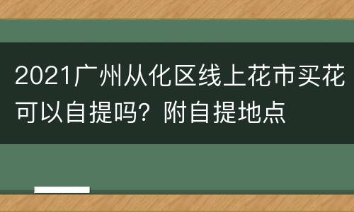 2021广州从化区线上花市买花可以自提吗？附自提地点