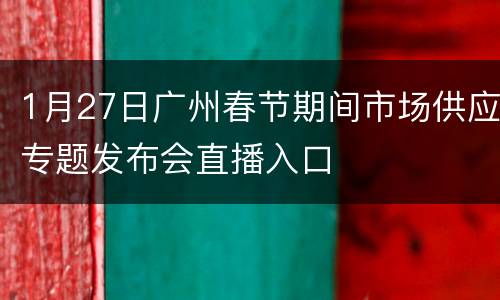 1月27日广州春节期间市场供应专题发布会直播入口