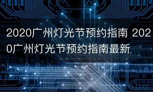 2020广州灯光节预约指南 2020广州灯光节预约指南最新