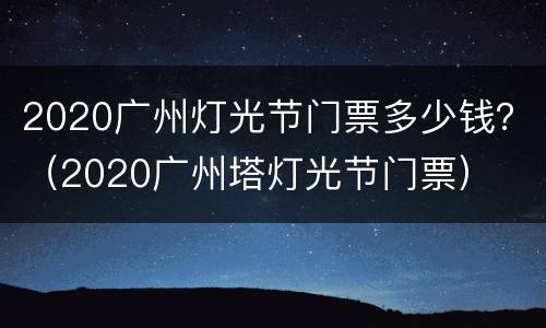 2020广州灯光节门票多少钱？（2020广州塔灯光节门票）