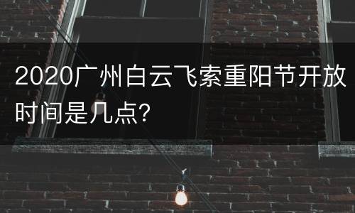 2020广州白云飞索重阳节开放时间是几点？