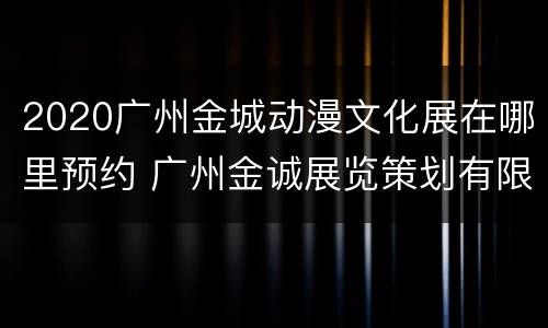 2020广州金城动漫文化展在哪里预约 广州金诚展览策划有限公司