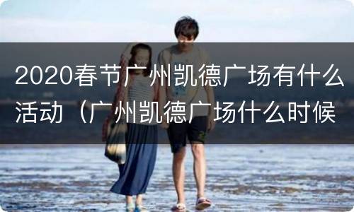 2020春节广州凯德广场有什么活动（广州凯德广场什么时候关门）