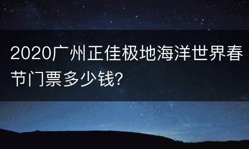 2020广州正佳极地海洋世界春节门票多少钱？