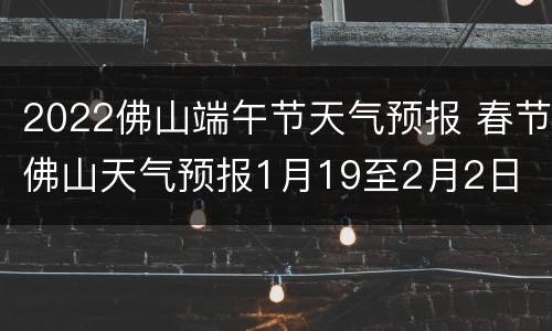 2022佛山端午节天气预报 春节佛山天气预报1月19至2月2日