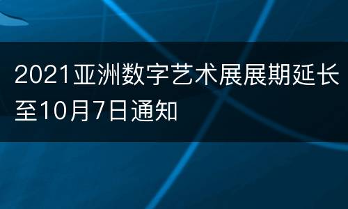2021亚洲数字艺术展展期延长至10月7日通知