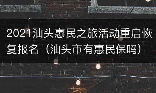 2021汕头惠民之旅活动重启恢复报名（汕头市有惠民保吗）