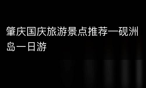 肇庆国庆旅游景点推荐—砚洲岛一日游