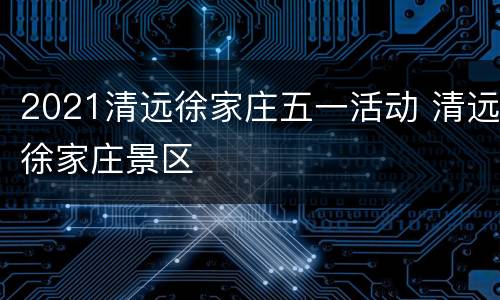 2021清远徐家庄五一活动 清远徐家庄景区