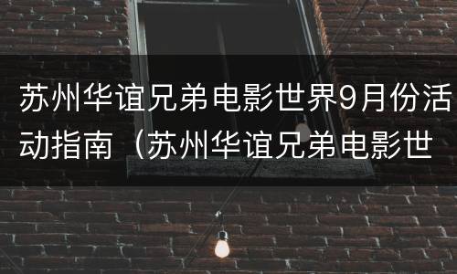 苏州华谊兄弟电影世界9月份活动指南（苏州华谊兄弟电影世界春节开放吗）