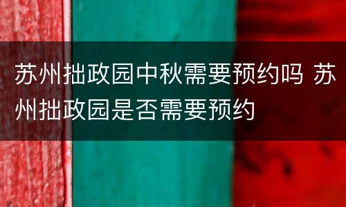 苏州拙政园中秋需要预约吗 苏州拙政园是否需要预约