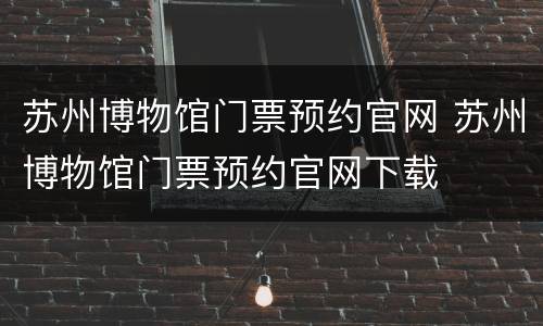 苏州博物馆门票预约官网 苏州博物馆门票预约官网下载