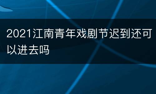 2021江南青年戏剧节迟到还可以进去吗