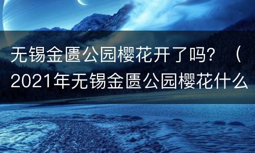 无锡金匮公园樱花开了吗？（2021年无锡金匮公园樱花什么时候开）