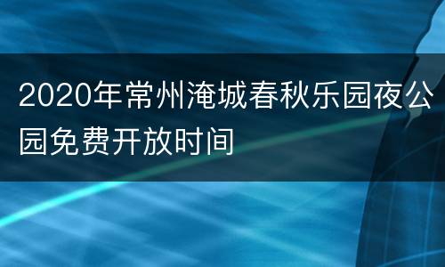 2020年常州淹城春秋乐园夜公园免费开放时间