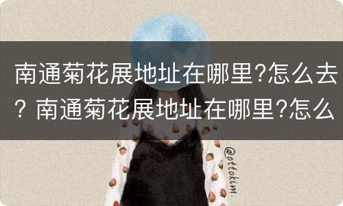 南通菊花展地址在哪里?怎么去? 南通菊花展地址在哪里?怎么去呢