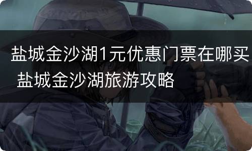 盐城金沙湖1元优惠门票在哪买 盐城金沙湖旅游攻略