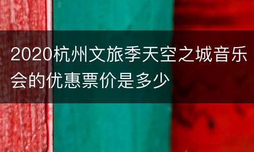 2020杭州文旅季天空之城音乐会的优惠票价是多少