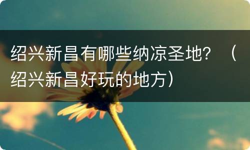 绍兴新昌有哪些纳凉圣地？（绍兴新昌好玩的地方）