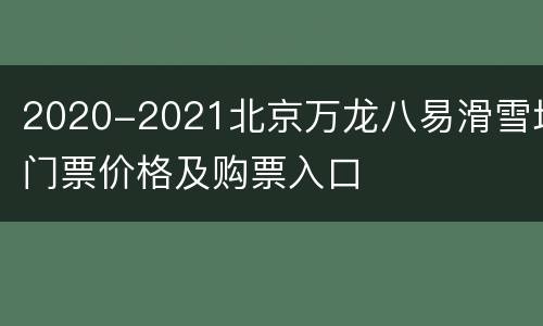 2020-2021北京万龙八易滑雪场门票价格及购票入口