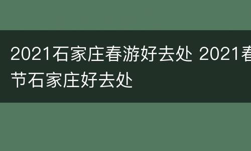 2021石家庄春游好去处 2021春节石家庄好去处