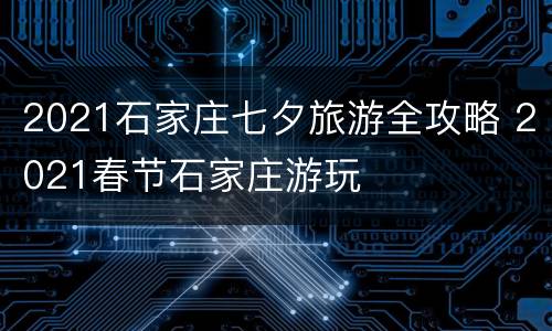 2021石家庄七夕旅游全攻略 2021春节石家庄游玩