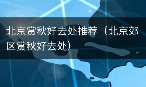 北京赏秋好去处推荐（北京郊区赏秋好去处）